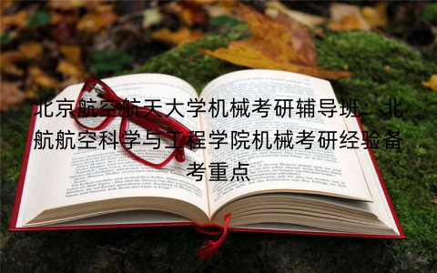 北京航空航天大学机械考研辅导班：北航航空科学与工程学院机械考研经验备考重点