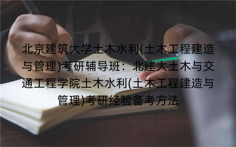 北京建筑大学土木水利(土木工程建造与管理)考研辅导班：北建大土木与交通工程学院土木水利(土木工程建造与管理)考研经验备考方法