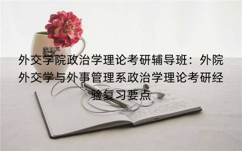 外交学院政治学理论考研辅导班：外院外交学与外事管理系政治学理论考研经验复习要点