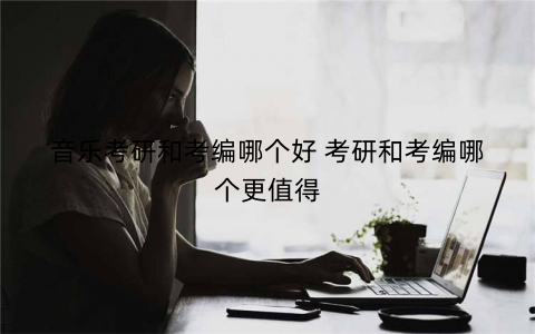 音乐考研和考编哪个好 考研和考编哪个更值得