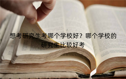 想考研究生考哪个学校好?哪个学校的研究生比较好考