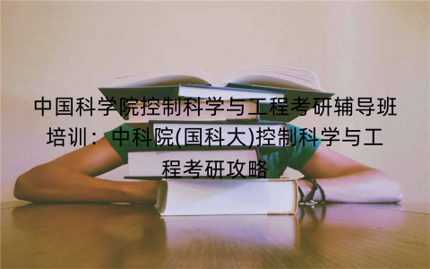 中国科学院控制科学与工程考研辅导班培训：中科院(国科大)控制科学与工程考研攻略