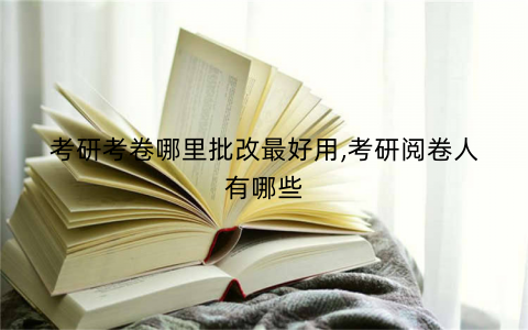 考研考卷哪里批改最好用,考研阅卷人有哪些