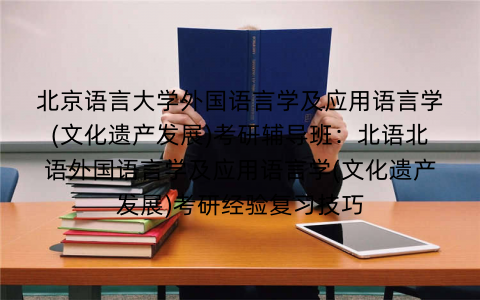 北京语言大学外国语言学及应用语言学(文化遗产发展)考研辅导班：北语北语外国语言学及应用语言学(文化遗产发展)考研经验复习技巧