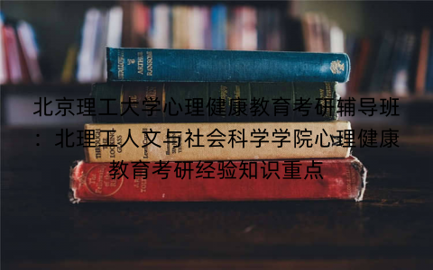 北京理工大学心理健康教育考研辅导班：北理工人文与社会科学学院心理健康教育考研经验知识重点
