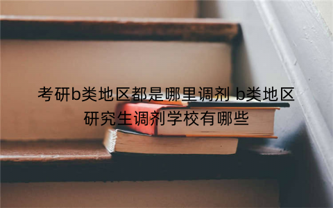 考研b类地区都是哪里调剂 b类地区研究生调剂学校有哪些