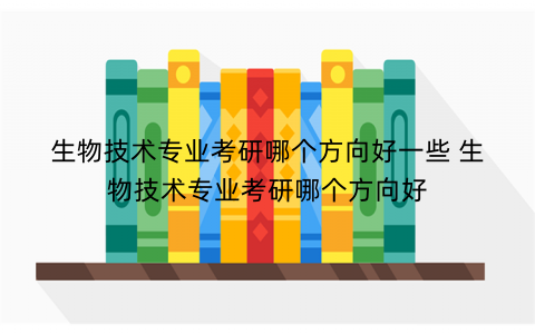 生物技术专业考研哪个方向好一些 生物技术专业考研哪个方向好