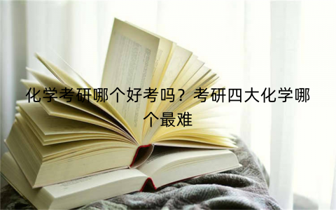 化学考研哪个好考吗?考研四大化学哪个最难