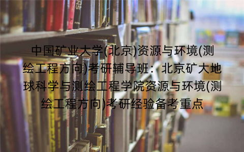 中国矿业大学(北京)资源与环境(测绘工程方向)考研辅导班：北京矿大地球科学与测绘工程学院资源与环境(测绘工程方向)考研经验备考重点