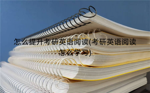 怎么提升考研英语阅读(考研英语阅读怎么学习)