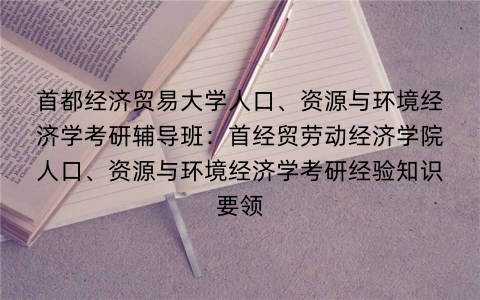 首都经济贸易大学人口、资源与环境经济学考研辅导班：首经贸劳动经济学院人口、资源与环境经济学考研经验知识要领