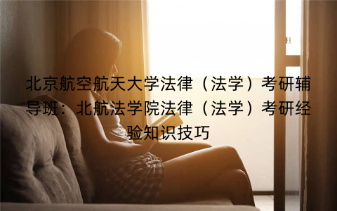 北京航空航天大学法律（法学）考研辅导班：北航法学院法律（法学）考研经验知识技巧