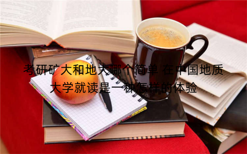 考研矿大和地大哪个简单 在中国地质大学就读是一种怎样的体验