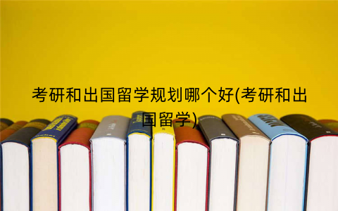 考研和出国留学规划哪个好(考研和出国留学)