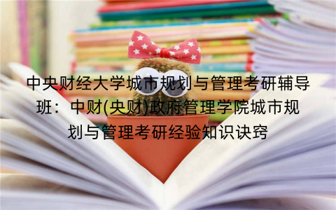 中央财经大学城市规划与管理考研辅导班：中财(央财)政府管理学院城市规划与管理考研经验知识诀窍