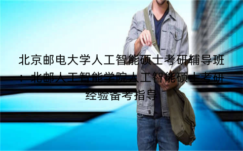 北京邮电大学人工智能硕士考研辅导班：北邮人工智能学院人工智能硕士考研经验备考指导