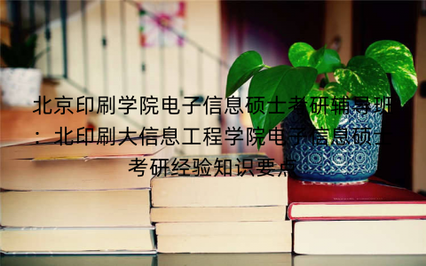 北京印刷学院电子信息硕士考研辅导班：北印刷大信息工程学院电子信息硕士考研经验知识要点