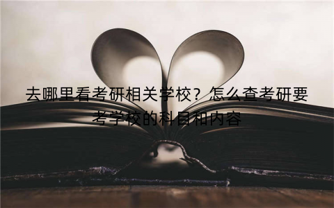 去哪里看考研相关学校?怎么查考研要考学校的科目和内容