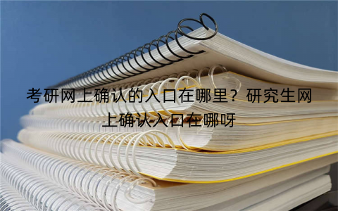 考研网上确认的入口在哪里?研究生网上确认入口在哪呀
