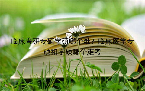 临床考研专硕学硕哪个难?临床医学专硕和学硕哪个难考