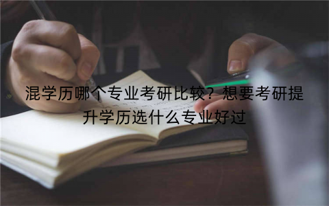 混学历哪个专业考研比较?想要考研提升学历选什么专业好过