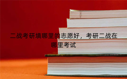 二战考研填哪里的志愿好，考研二战在哪里考试