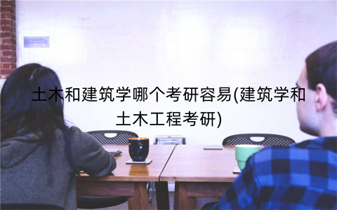 土木和建筑学哪个考研容易(建筑学和土木工程考研)
