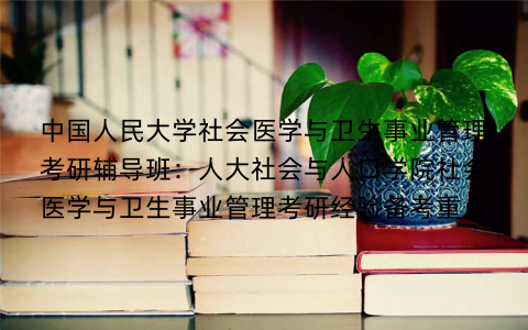 中国人民大学社会医学与卫生事业管理考研辅导班：人大社会与人口学院社会医学与卫生事业管理考研经验备考重点