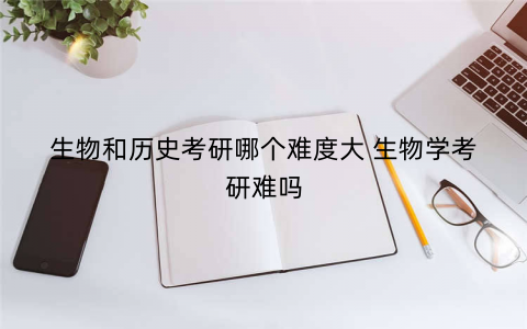 生物和历史考研哪个难度大 生物学考研难吗