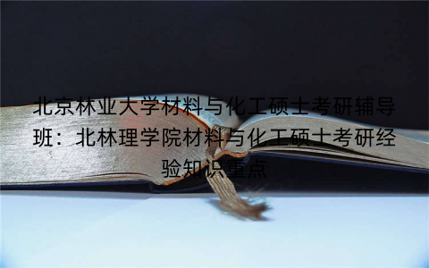 北京林业大学材料与化工硕士考研辅导班：北林理学院材料与化工硕士考研经验知识重点