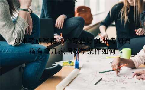 郑州考研寄宿哪个专业好 郑州考研寄宿有哪几家啊教学条件如何