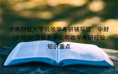 中央财经大学税收学考研辅导班：中财(央财)财政税务学院税收学考研经验知识重点