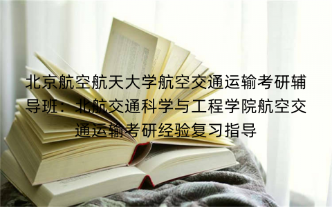 北京航空航天大学航空交通运输考研辅导班：北航交通科学与工程学院航空交通运输考研经验复习指导