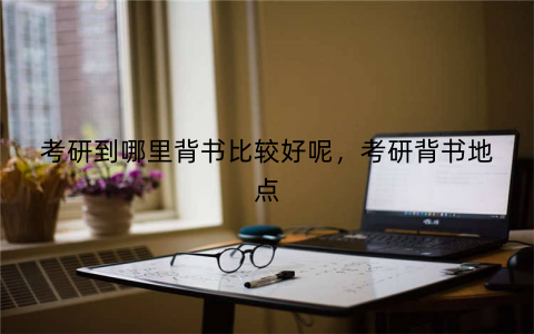 考研到哪里背书比较好呢,考研背书地点