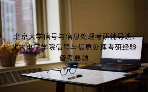 北京大学信号与信息处理考研辅导班：北大电子学院信号与信息处理考研经验备考要领