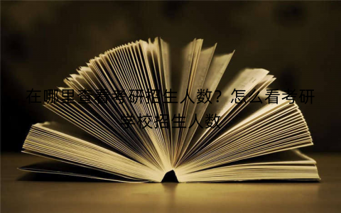 在哪里查看考研招生人数？怎么看考研学校招生人数