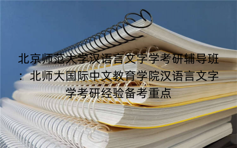 北京师范大学汉语言文字学考研辅导班：北师大国际中文教育学院汉语言文字学考研经验备考重点