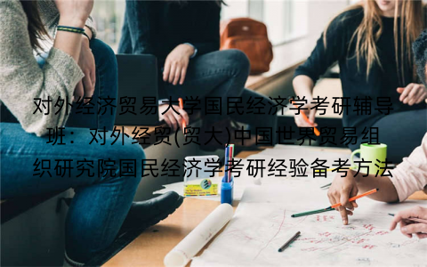 对外经济贸易大学国民经济学考研辅导班：对外经贸(贸大)中国世界贸易组织研究院国民经济学考研经验备考方法