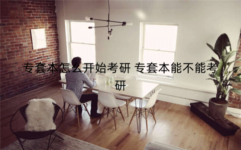 专套本怎么开始考研 专套本能不能考研