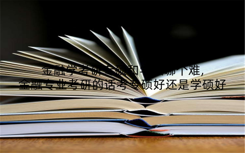 金融学考研专硕和学硕哪个难,金融专业考研的话考专硕好还是学硕好