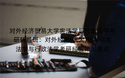 对外经济贸易大学宪法学与行政法学考研辅导班：对外经贸(贸大)法学院宪法学与行政法学考研经验知识要点