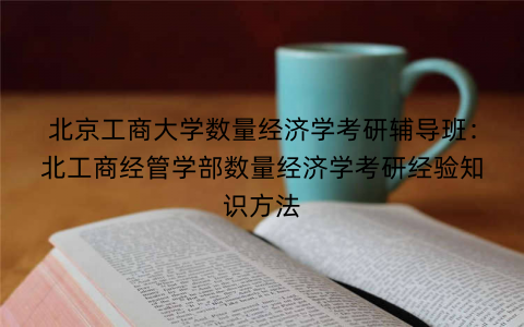 北京工商大学数量经济学考研辅导班：北工商经管学部数量经济学考研经验知识方法