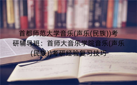 首都师范大学音乐(声乐(民族))考研辅导班：首师大音乐学院音乐(声乐(民族))考研经验复习技巧