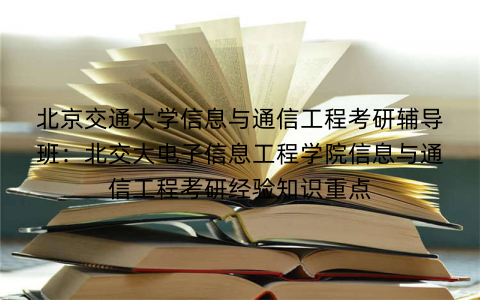 北京交通大学信息与通信工程考研辅导班：北交大电子信息工程学院信息与通信工程考研经验知识重点
