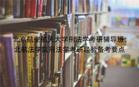 北京航空航天大学刑法学考研辅导班：北航法学院刑法学考研经验备考要点