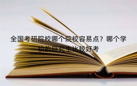 全国考研院校哪个院校容易点?哪个学校的研究生比较好考