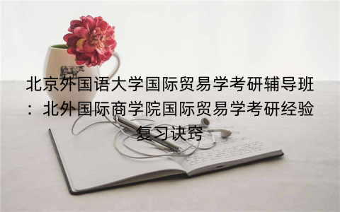 北京外国语大学国际贸易学考研辅导班：北外国际商学院国际贸易学考研经验复习诀窍