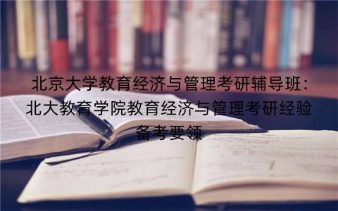 北京大学教育经济与管理考研辅导班：北大教育学院教育经济与管理考研经验备考要领