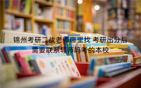 锦州考研二战老师哪里找 考研出分后需要联系导师吗考的本校