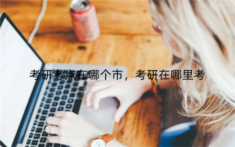 考研考点在哪个市,考研在哪里考